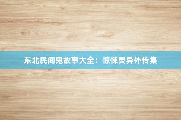 东北民间鬼故事大全:惊悚灵异外传集