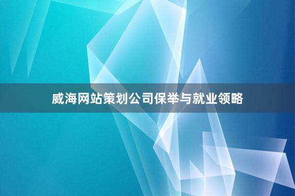 威海网站策划公司保举与就业领略