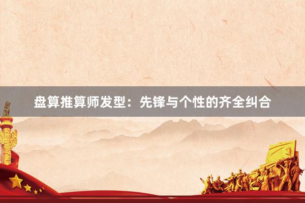 盘算推算师发型:先锋与个性的齐全纠合