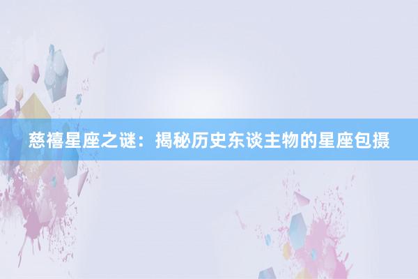 慈禧星座之谜：揭秘历史东谈主物的星座包摄