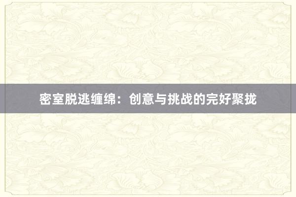 密室脱逃缠绵：创意与挑战的完好聚拢